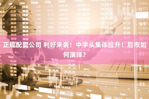正规配资公司 利好来袭！中字头集体拉升！后市如何演绎？