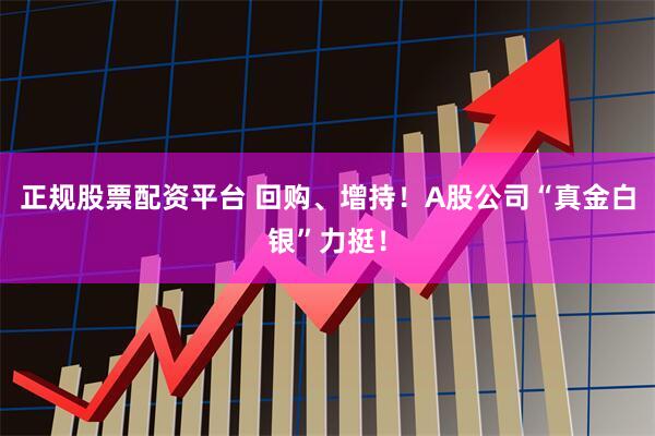 正规股票配资平台 回购、增持！A股公司“真金白银”力挺！