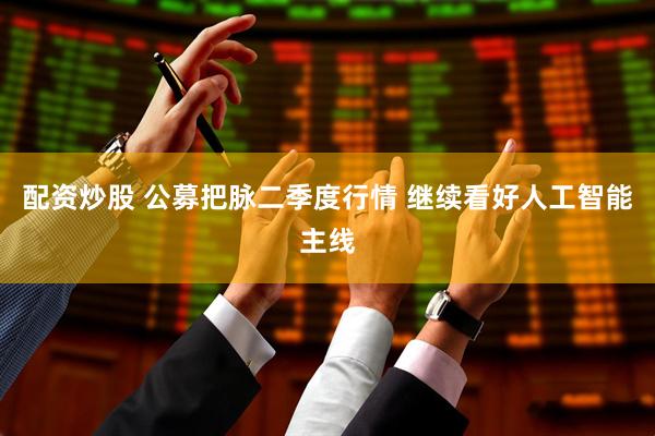 配资炒股 公募把脉二季度行情 继续看好人工智能主线