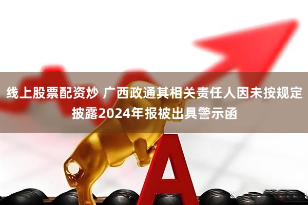 线上股票配资炒 广西政通其相关责任人因未按规定披露2024年报被出具警示函