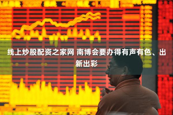 线上炒股配资之家网 南博会要办得有声有色、出新出彩