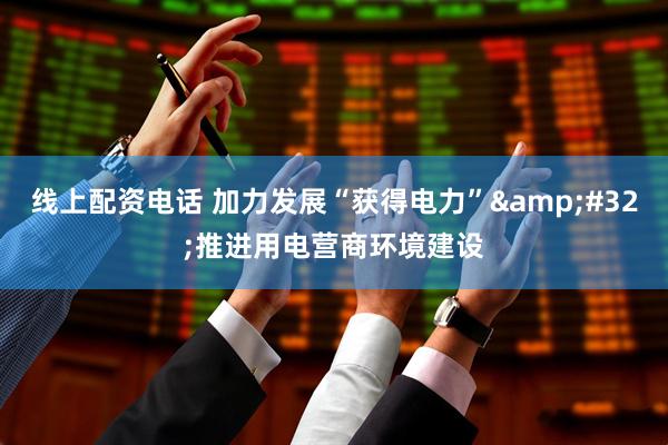 线上配资电话 加力发展“获得电力”&#32;推进用电营商环境建设