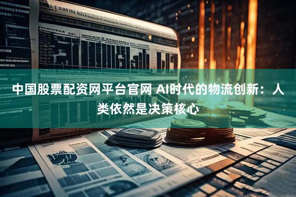 中国股票配资网平台官网 AI时代的物流创新：人类依然是决策核心