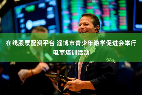 在线股票配资平台 淄博市青少年游学促进会举行电商培训活动