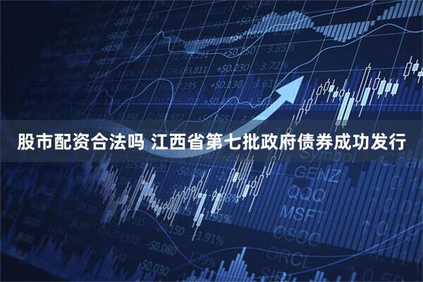 股市配资合法吗 江西省第七批政府债券成功发行