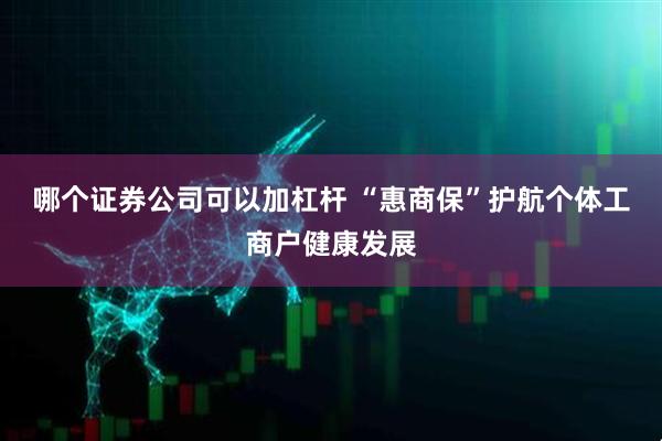 哪个证券公司可以加杠杆 “惠商保”护航个体工商户健康发展