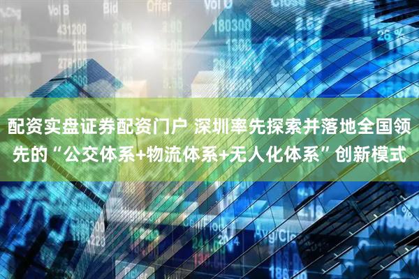 配资实盘证券配资门户 深圳率先探索并落地全国领先的“公交体系+物流体系+无人化体系”创新模式