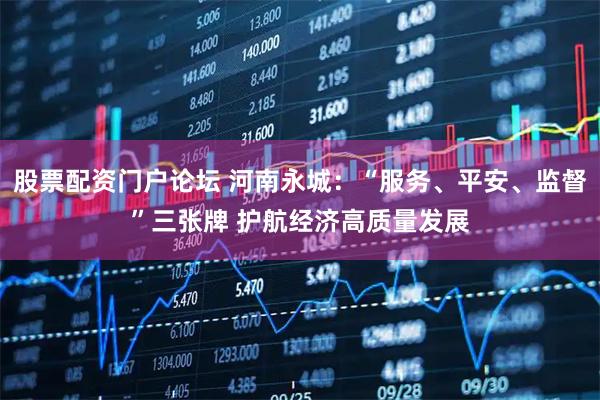 股票配资门户论坛 河南永城：“服务、平安、监督”三张牌 护航经济高质量发展
