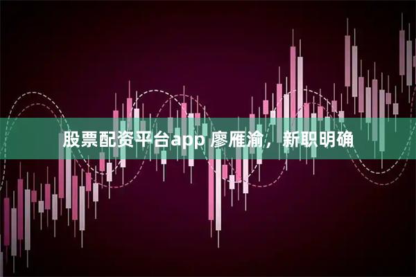 股票配资平台app 廖雁渝，新职明确