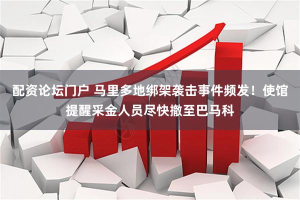 配资论坛门户 马里多地绑架袭击事件频发！使馆提醒采金人员尽快撤至巴马科