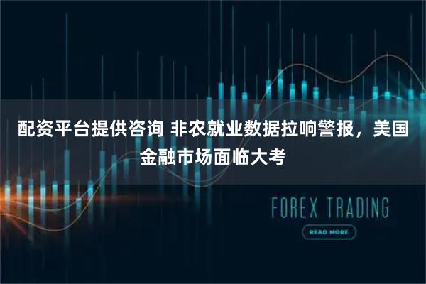 配资平台提供咨询 非农就业数据拉响警报，美国金融市场面临大考