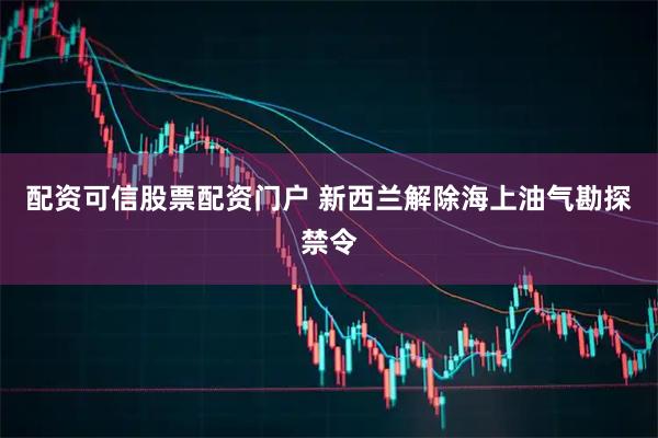 配资可信股票配资门户 新西兰解除海上油气勘探禁令