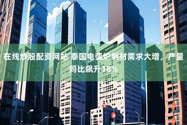 在线炒股配资网站 泰国电弧炉钢材需求大增，产量同比飙升18%