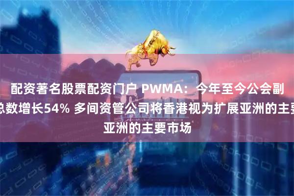 配资著名股票配资门户 PWMA：今年至今公会副会员总数增长54% 多间资管公司将香港视为扩展亚洲的主要市场