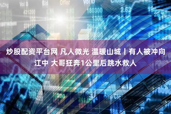 炒股配资平台网 凡人微光 温暖山城丨有人被冲向江中 大哥狂奔1公里后跳水救人