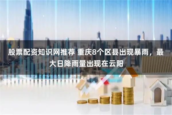 股票配资知识网推荐 重庆8个区县出现暴雨，最大日降雨量出现在云阳