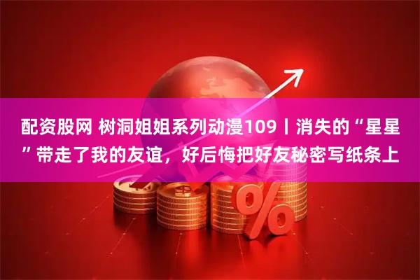 配资股网 树洞姐姐系列动漫109丨消失的“星星”带走了我的友谊，好后悔把好友秘密写纸条上