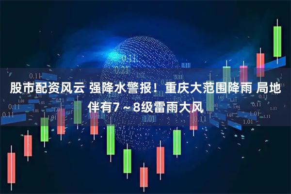 股市配资风云 强降水警报！重庆大范围降雨 局地伴有7～8级雷雨大风