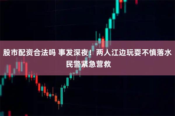 股市配资合法吗 事发深夜！两人江边玩耍不慎落水 民警紧急营救
