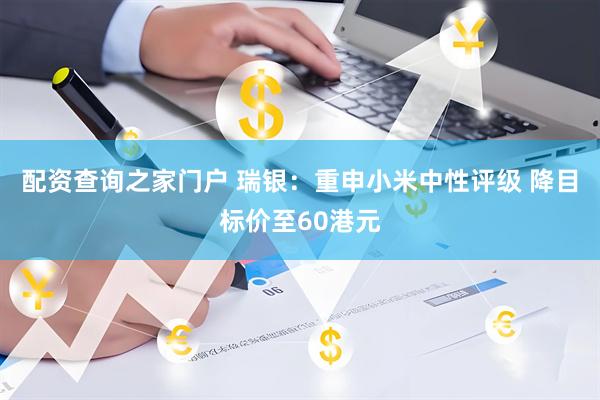 配资查询之家门户 瑞银：重申小米中性评级 降目标价至60港元
