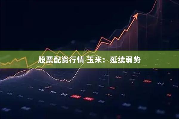股票配资行情 玉米：延续弱势