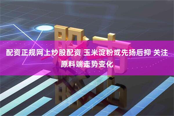 配资正规网上炒股配资 玉米淀粉或先扬后抑 关注原料端走势变化