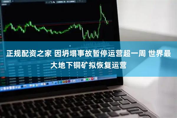 正规配资之家 因坍塌事故暂停运营超一周 世界最大地下铜矿拟恢复运营