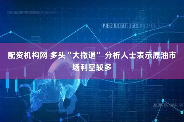 配资机构网 多头“大撤退” 分析人士表示原油市场利空较多