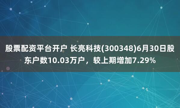 股票配资平台开户 长亮科技(300348)6月30日股东户数10.03万户，较上期增加7.29%