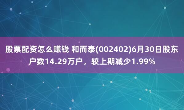 股票配资怎么赚钱 和而泰(002402)6月30日股东户数14.29万户，较上期减少1.99%