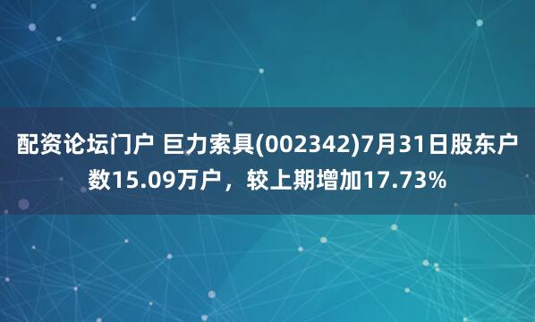 配资论坛门户 巨力索具(002342)7月31日股东户数15.09万户，较上期增加17.73%