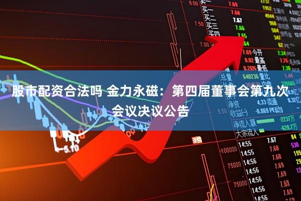 股市配资合法吗 金力永磁：第四届董事会第九次会议决议公告