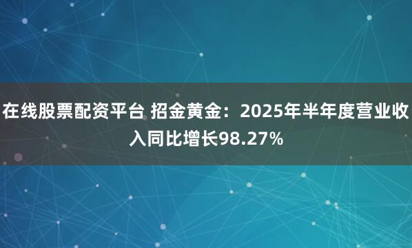在线股票配资平台 招金黄金：2025年半年度营业收入同比增长98.27%