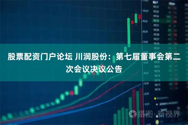 股票配资门户论坛 川润股份：第七届董事会第二次会议决议公告