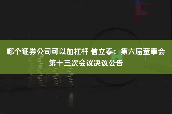 哪个证券公司可以加杠杆 信立泰：第六届董事会第十三次会议决议公告