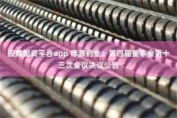 股票配资平台app 德源药业：第四届董事会第十三次会议决议公告
