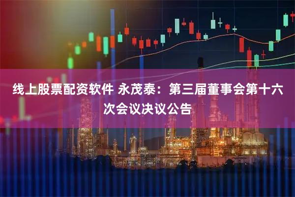 线上股票配资软件 永茂泰：第三届董事会第十六次会议决议公告