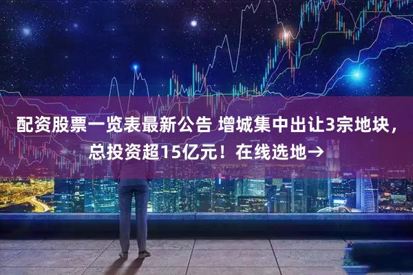 配资股票一览表最新公告 增城集中出让3宗地块，总投资超15亿元！在线选地→