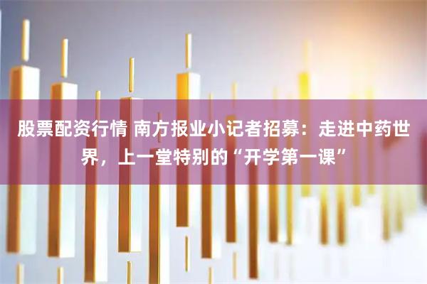 股票配资行情 南方报业小记者招募：走进中药世界，上一堂特别的“开学第一课”