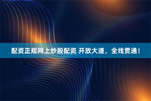 配资正规网上炒股配资 开放大道，全线贯通！