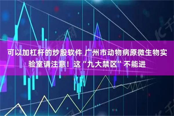可以加杠杆的炒股软件 广州市动物病原微生物实验室请注意！这“九大禁区”不能进