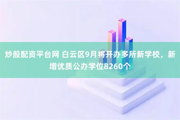 炒股配资平台网 白云区9月将开办多所新学校，新增优质公办学位8260个